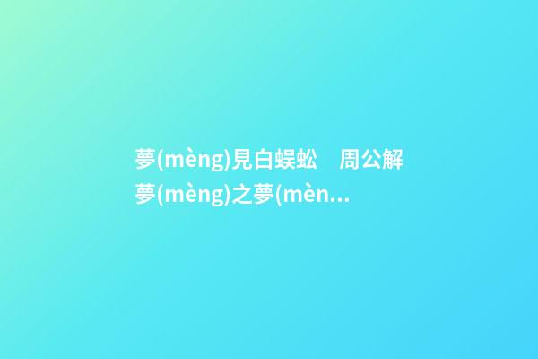 夢(mèng)見白蜈蚣　周公解夢(mèng)之夢(mèng)到白蜈蚣